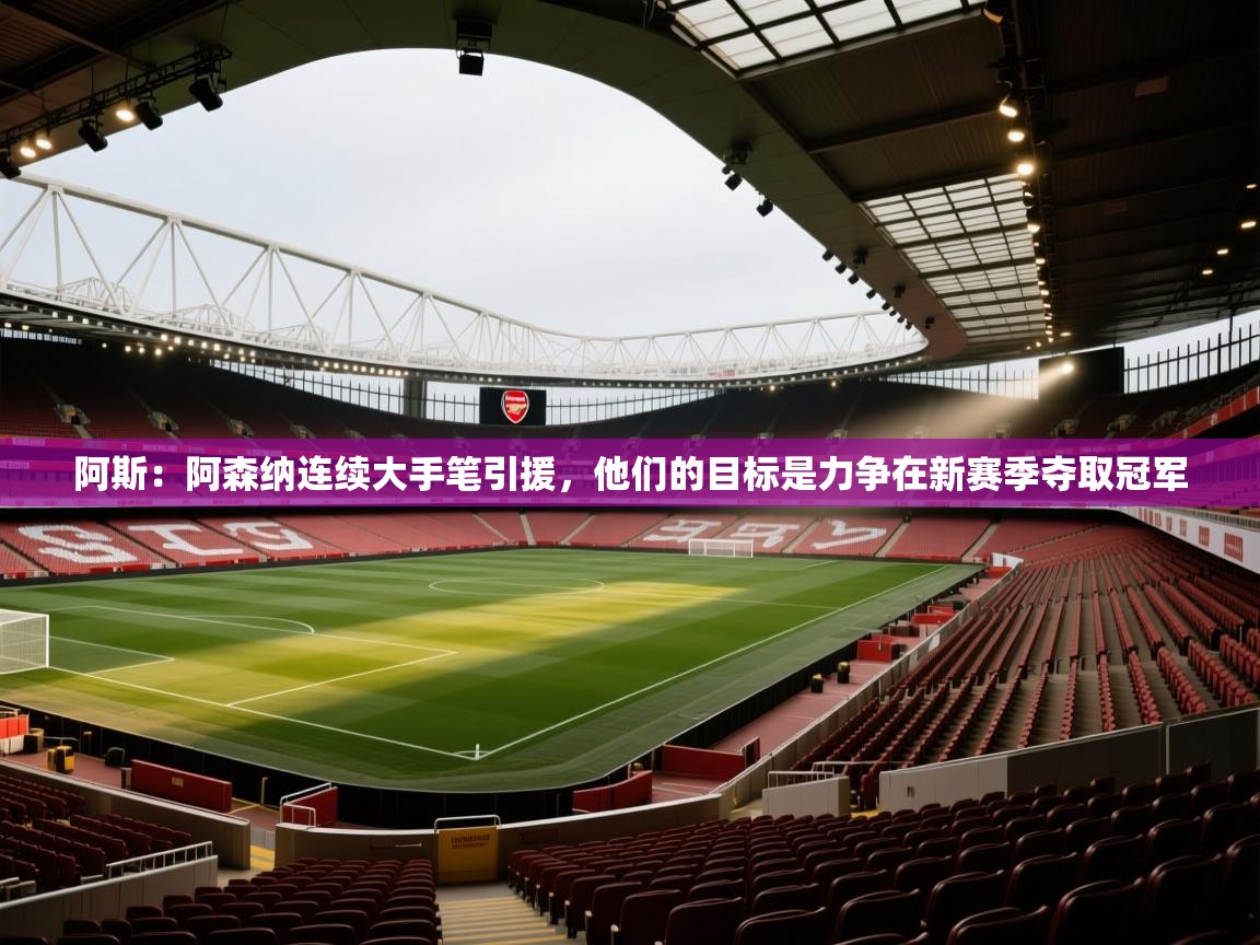 阿斯：阿森纳连续大手笔引援，他们的目标是力争在新赛季夺取冠军  第1张