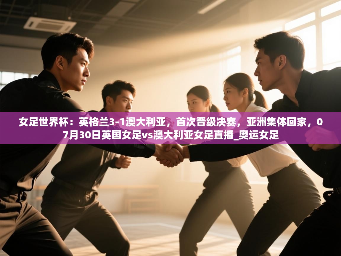 女足世界杯：英格兰3-1澳大利亚，首次晋级决赛，亚洲集体回家，07月30日英国女足vs澳大利亚女足直播_奥运女足