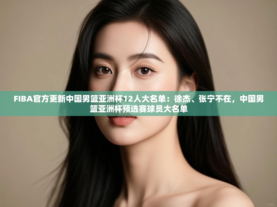 FIBA官方更新中国男篮亚洲杯12人大名单:徐杰、张宁不在,中国男篮亚洲杯预选赛球员大名单 第1张