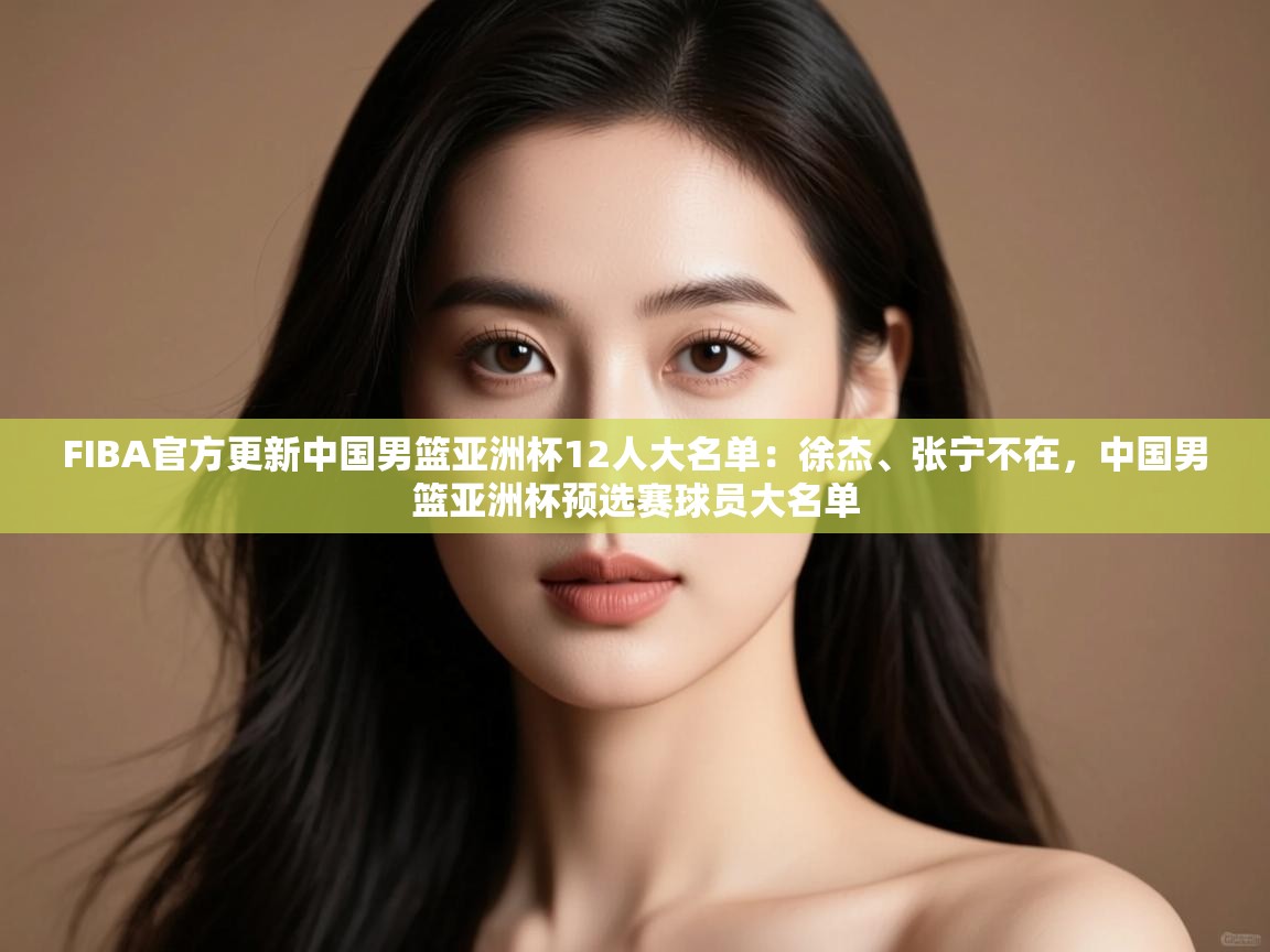 FIBA官方更新中国男篮亚洲杯12人大名单:徐杰、张宁不在,中国男篮亚洲杯预选赛球员大名单 第2张