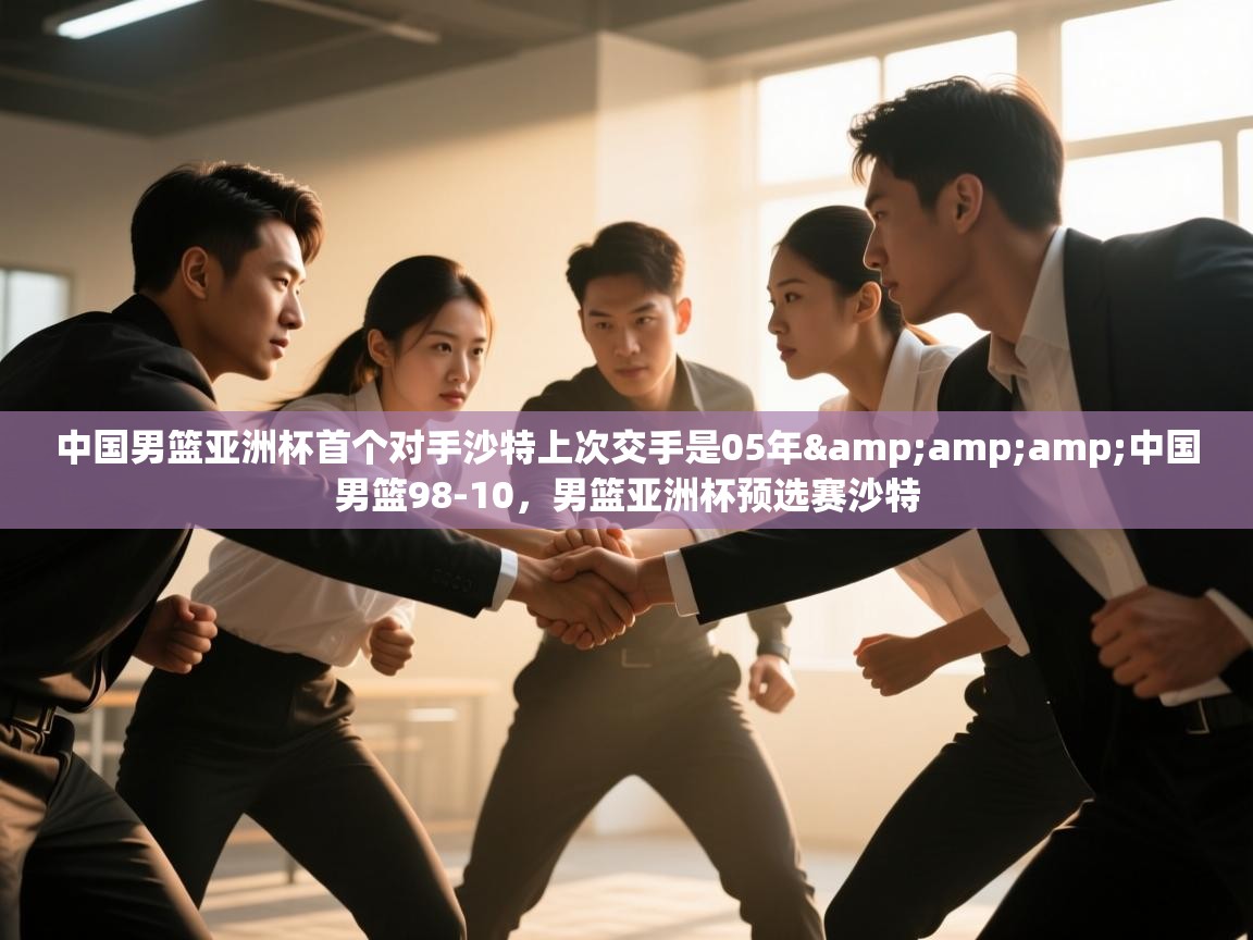 中国男篮亚洲杯首个对手沙特上次交手是05年&中国男篮98-10,男篮亚洲杯预选赛沙特 第2张