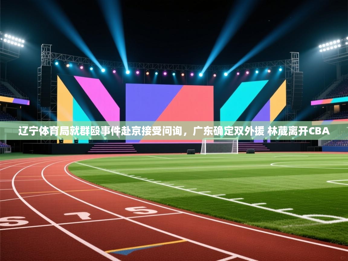 辽宁体育局就群殴事件赴京接受问询,广东确定双外援 林葳离开CBA 第2张