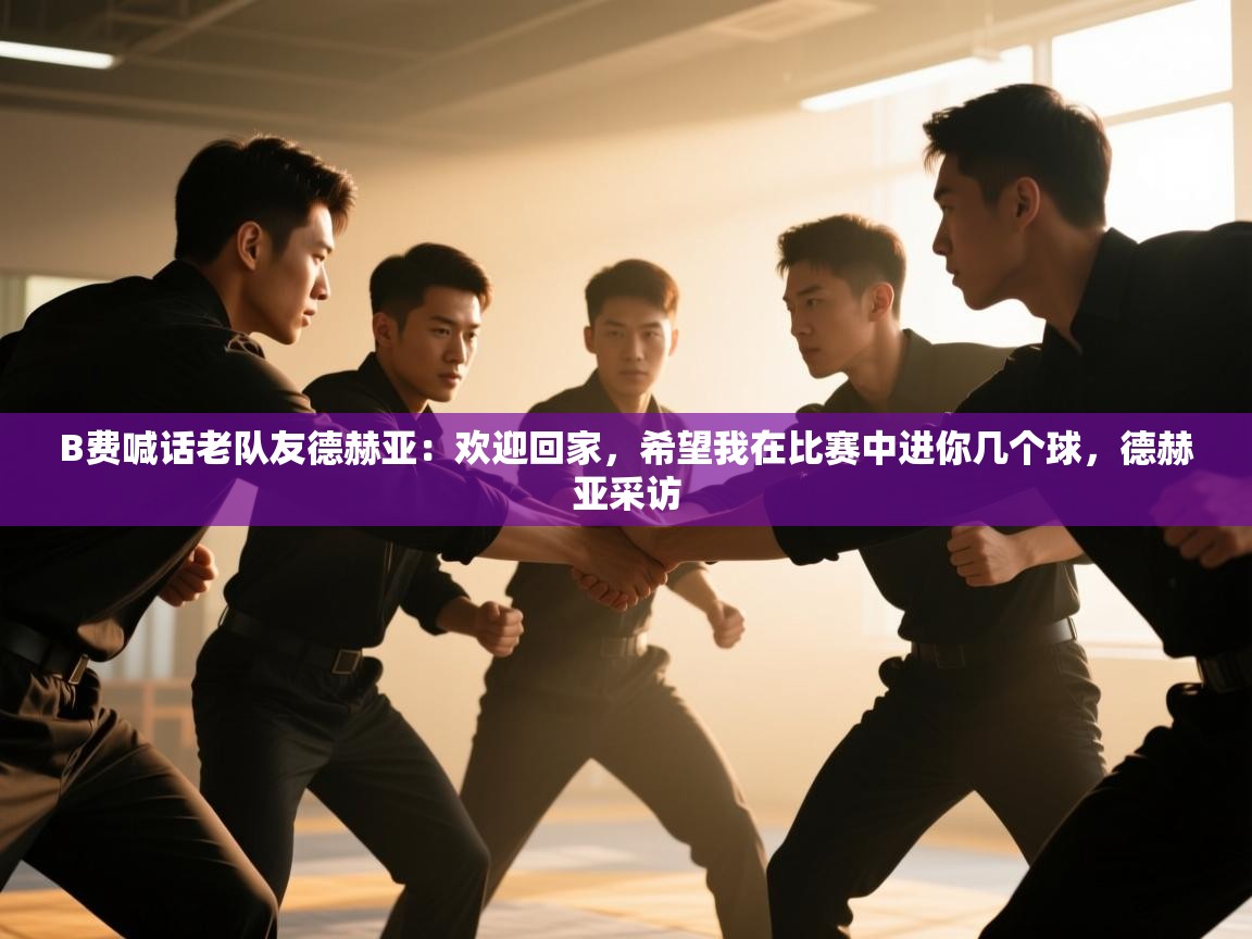 B费喊话老队友德赫亚:欢迎回家,希望我在比赛中进你几个球,德赫亚采访 第1张