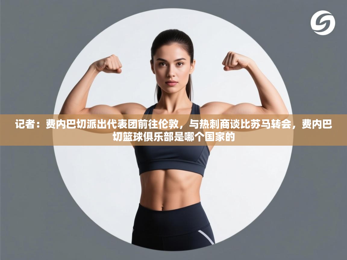 记者:费内巴切派出代表团前往伦敦,与热刺商谈比苏马转会,费内巴切篮球俱乐部是哪个国家的 第1张