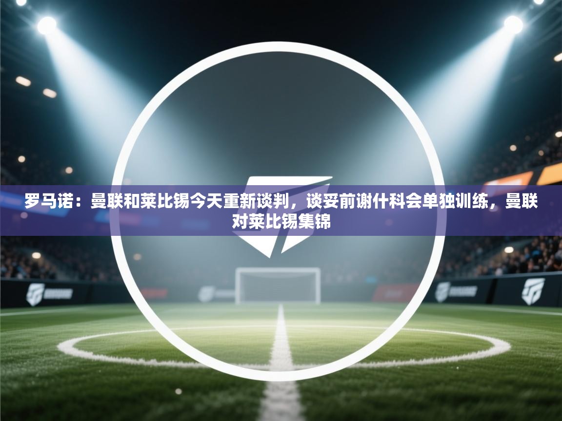 罗马诺：曼联和莱比锡今天重新谈判，谈妥前谢什科会单独训练，曼联对莱比锡集锦  第1张