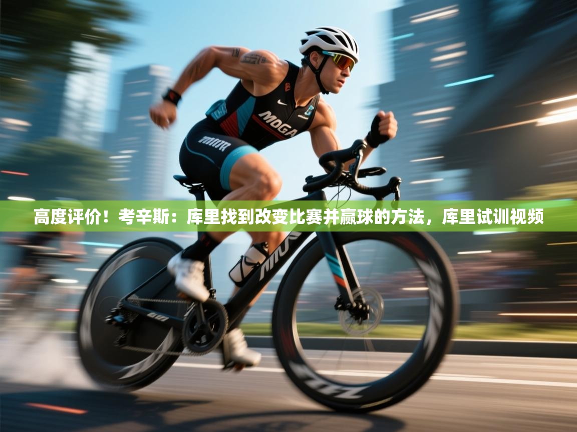 高度评价！考辛斯：库里找到改变比赛并赢球的方法，库里试训视频