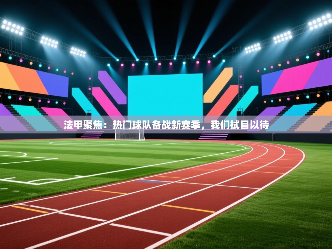 法甲聚焦：热门球队备战新赛季，我们拭目以待  第1张