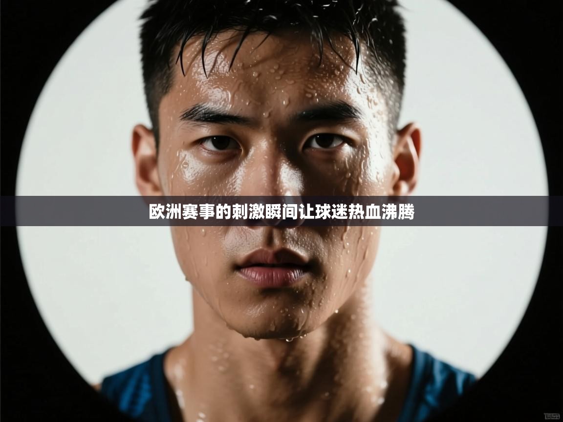 欧洲赛事的刺激瞬间让球迷热血沸腾