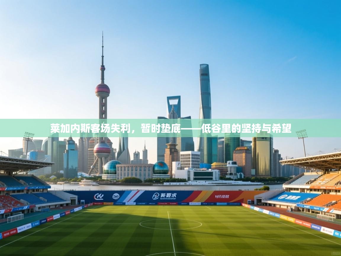 莱加内斯客场失利，暂时垫底——低谷里的坚持与希望
