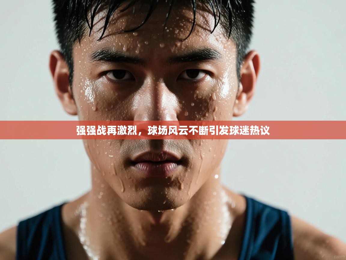 强强战再激烈，球场风云不断引发球迷热议  第2张