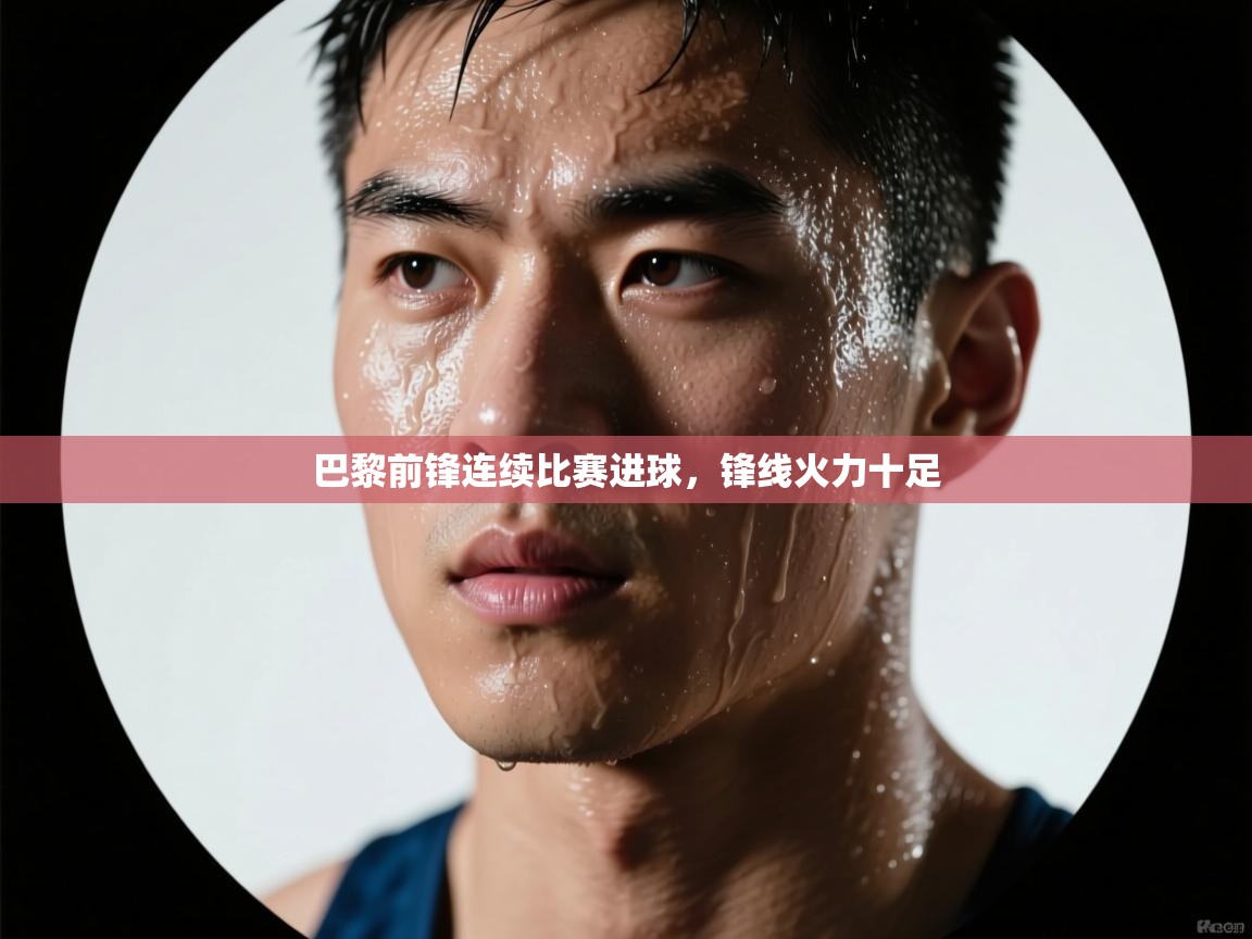 巴黎前锋连续比赛进球，锋线火力十足  第2张