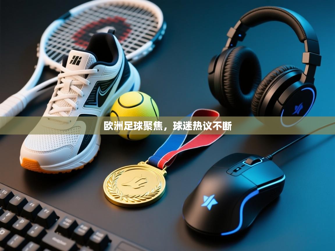 欧洲足球聚焦,球迷热议不断 第1张