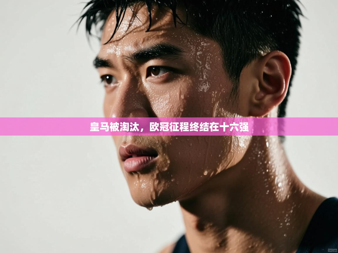 皇马被淘汰,欧冠征程终结在十六强 第1张