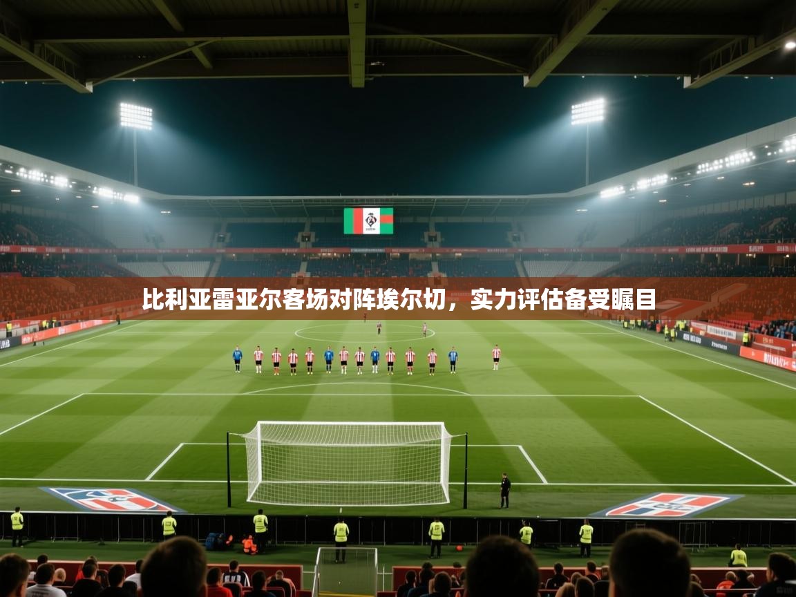 比利亚雷亚尔客场对阵埃尔切,实力评估备受瞩目 第1张