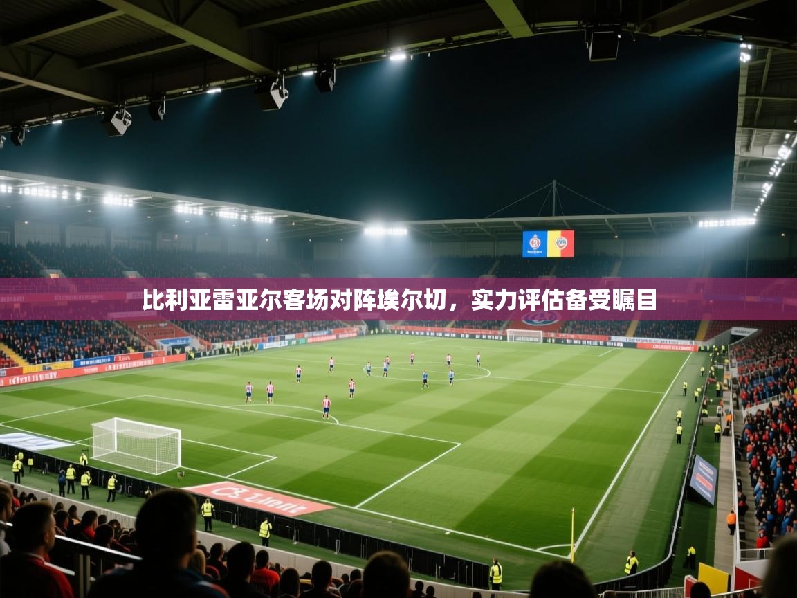 比利亚雷亚尔客场对阵埃尔切,实力评估备受瞩目 第2张